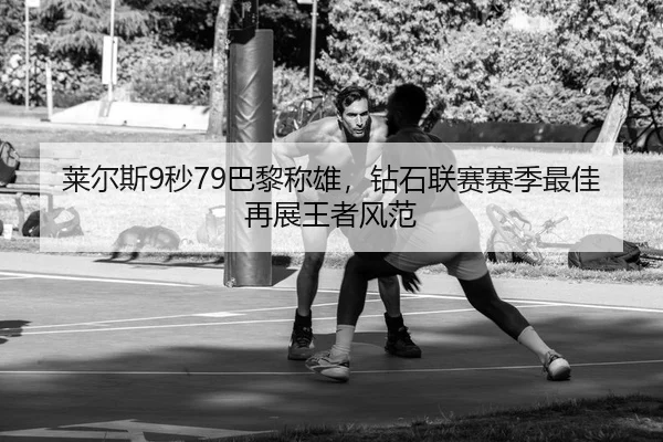 莱尔斯9秒79巴黎称雄，钻石联赛赛季最佳再展王者风范